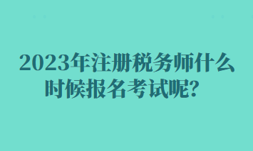 2023年注冊稅務(wù)師什么時候報名考試呢？