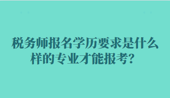 稅務(wù)師報(bào)名學(xué)歷要求是什么樣的專業(yè)才能報(bào)考？