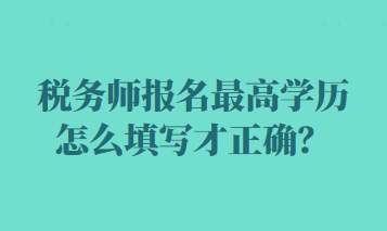 稅務(wù)師報(bào)名最高學(xué)歷怎么填寫(xiě)才正確？