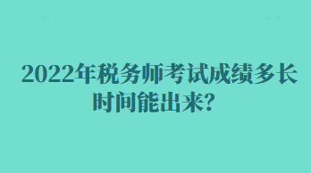 2022年稅務(wù)師考試成績多長時(shí)間能出來？