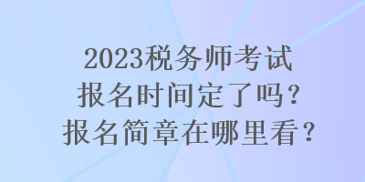 2023稅務(wù)師考試報名時間定了嗎？報名簡章在哪里看？