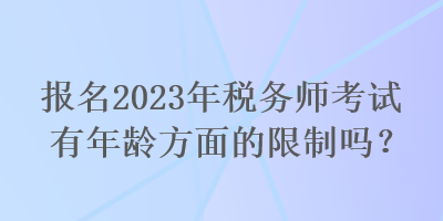 報(bào)名2023年稅務(wù)師考試有年齡方面的限制嗎？