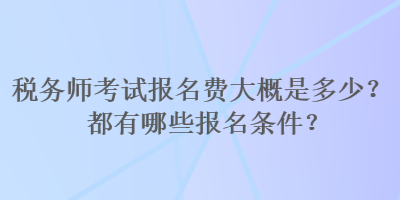 稅務(wù)師考試報名費大概是多少？都有哪些報名條件？