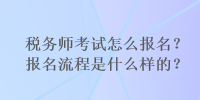 稅務(wù)師考試怎么報(bào)名？報(bào)名流程是什么樣的？