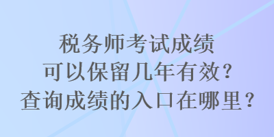 稅務(wù)師考試成績(jī)可以保留幾年有效？查詢成績(jī)的入口在哪里？