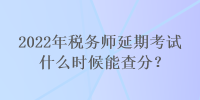 2022年稅務(wù)師延期考試什么時候能查分？