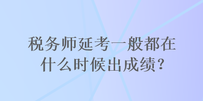 稅務(wù)師延考一般都在什么時(shí)候出成績(jī)？