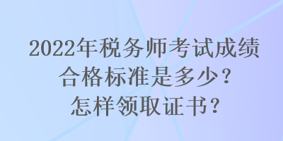 2022年稅務(wù)師考試成績合格標(biāo)準(zhǔn)是多少？怎樣領(lǐng)取證書？