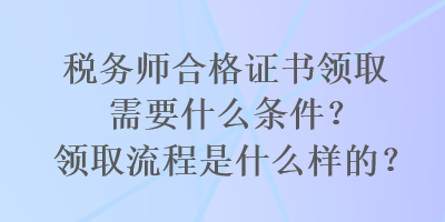 稅務(wù)師合格證書領(lǐng)取需要什么條件？領(lǐng)取流程是什么樣的？