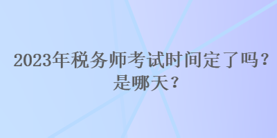 2023年稅務(wù)師考試時間定了嗎？是哪天？