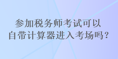 參加稅務(wù)師考試可以自帶計(jì)算器進(jìn)入考場(chǎng)嗎？