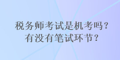 稅務(wù)師考試是機考嗎？有沒有筆試環(huán)節(jié)？