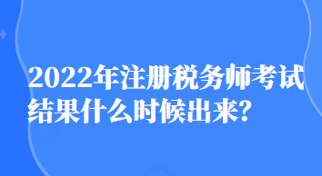 2022年注冊稅務(wù)師考試結(jié)果什么時候出來？