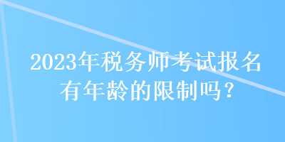 2023年稅務(wù)師考試報(bào)名有年齡的限制嗎？