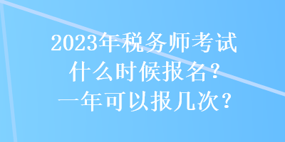 2023年稅務(wù)師考試什么時(shí)候報(bào)名？一年可以報(bào)幾次？