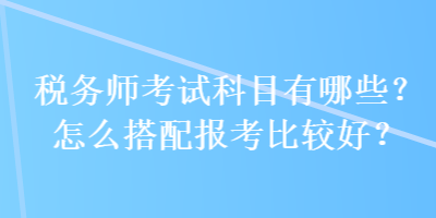 稅務(wù)師考試科目有哪些？怎么搭配報考比較好？