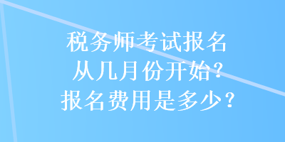 稅務(wù)師考試報(bào)名從幾月份開始？報(bào)名費(fèi)用是多少？