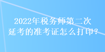 2022年稅務(wù)師第二次延考的準(zhǔn)考證怎么打??？