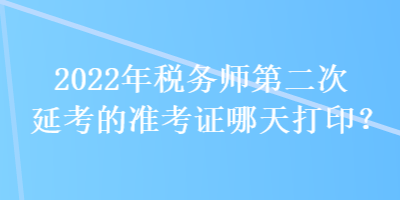 2022年稅務(wù)師第二次延考的準(zhǔn)考證哪天打??？