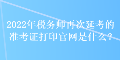 2022年稅務(wù)師再次延考的準(zhǔn)考證打印官網(wǎng)是什么？