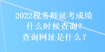 2022稅務(wù)師延考成績什么時候查詢？查詢網(wǎng)址是什么？