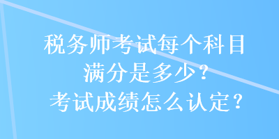 稅務(wù)師考試每個(gè)科目滿分是多少？考試成績(jī)?cè)趺凑J(rèn)定？