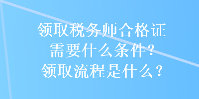 領(lǐng)取稅務(wù)師合格證需要什么條件？領(lǐng)取流程是什么？