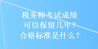 稅務(wù)師考試成績可以保留幾年？合格標準是什么？