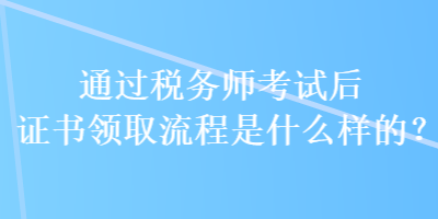 通過稅務(wù)師考試后證書領(lǐng)取流程是什么樣的？