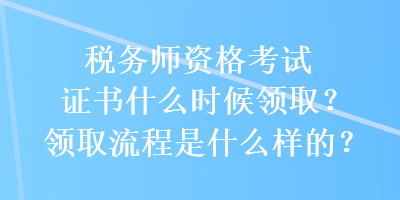 稅務(wù)師資格考試證書什么時(shí)候領(lǐng)??？領(lǐng)取流程是什么樣的？