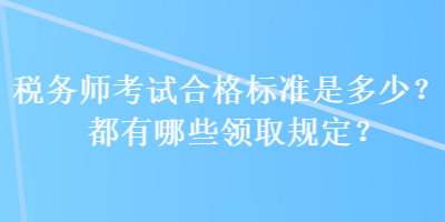 稅務(wù)師考試合格標(biāo)準(zhǔn)是多少？都有哪些領(lǐng)取規(guī)定？