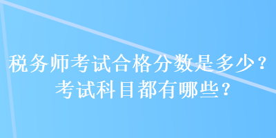 稅務(wù)師考試合格分?jǐn)?shù)是多少？考試科目都有哪些？