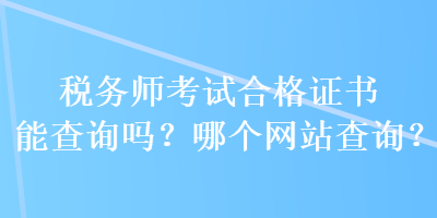 稅務(wù)師考試合格證書能查詢嗎？哪個網(wǎng)站查詢？