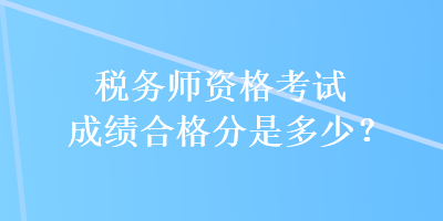 稅務(wù)師資格考試成績(jī)合格分是多少？