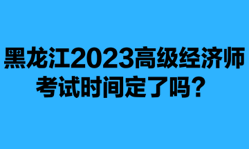 黑龍江2023年高級經(jīng)濟師考試時間定了嗎？