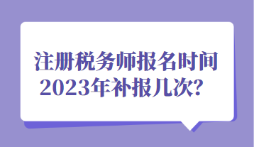 注冊(cè)稅務(wù)師報(bào)名時(shí)間2023年補(bǔ)報(bào)幾次？