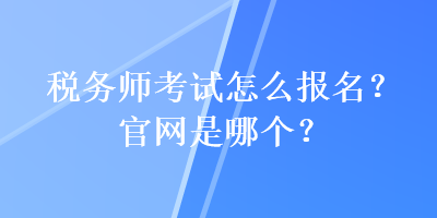 稅務(wù)師考試怎么報(bào)名？官網(wǎng)是哪個(gè)？