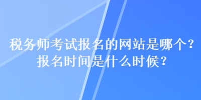 稅務(wù)師考試報名的網(wǎng)站是哪個？報名時間是什么時候？