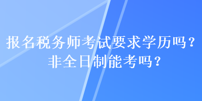 報名稅務(wù)師考試要求學(xué)歷嗎？非全日制能考嗎？