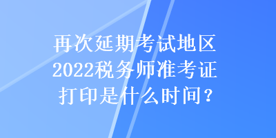 再次延期考試地區(qū)2022稅務(wù)師準(zhǔn)考證打印是什么時(shí)間？