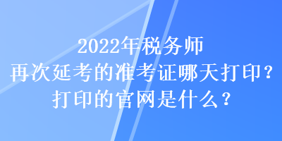 2022年稅務(wù)師再次延考的準(zhǔn)考證哪天打??？打印的官網(wǎng)是什么？