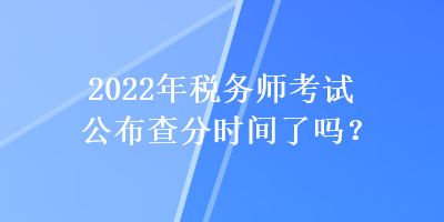 2022年稅務(wù)師考試公布查分時(shí)間了嗎？