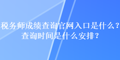 稅務(wù)師成績查詢官網(wǎng)入口是什么？查詢時(shí)間是什么安排？