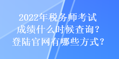 2022年稅務(wù)師考試成績(jī)什么時(shí)候查詢？登陸官網(wǎng)有哪些方式？