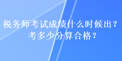 稅務(wù)師考試成績(jī)什么時(shí)候出？考多少分算合格？