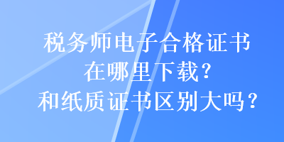 稅務(wù)師電子合格證書在哪里下載？和紙質(zhì)證書區(qū)別大嗎？