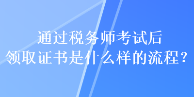 通過稅務師考試后領取證書是什么樣的流程？