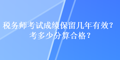 稅務(wù)師考試成績(jī)保留幾年有效？考多少分算合格？