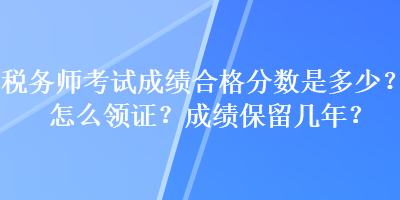 稅務(wù)師考試成績合格分?jǐn)?shù)是多少？怎么領(lǐng)證？成績保留幾年？