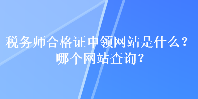 稅務(wù)師合格證申領(lǐng)網(wǎng)站是什么？哪個網(wǎng)站查詢？